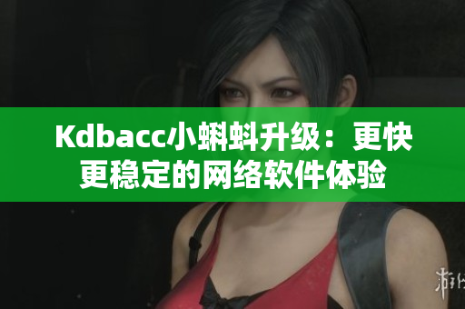 Kdbacc小蝌蚪升级：更快更稳定的网络软件体验