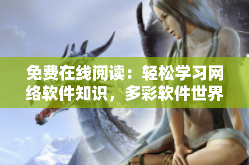 免费在线阅读：轻松学习网络软件知识，多彩软件世界等你探索！
