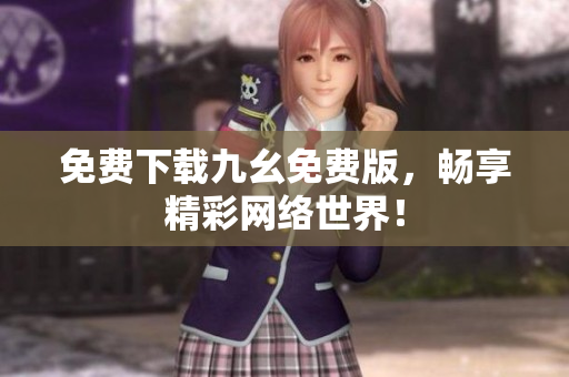 免费下载九幺免费版，畅享精彩网络世界！