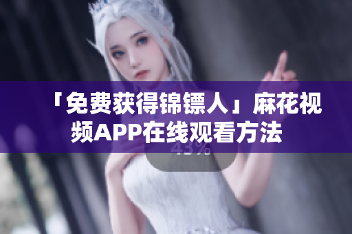 「免费获得锦镖人」麻花视频APP在线观看方法