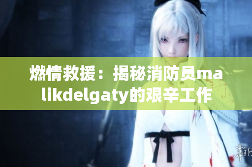燃情救援：揭秘消防员malikdelgaty的艰辛工作