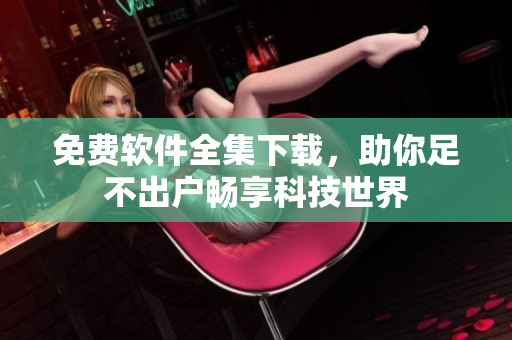 免费软件全集下载，助你足不出户畅享科技世界