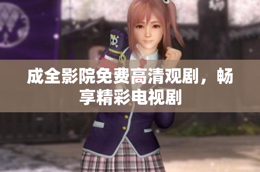 成全影院免费高清观剧，畅享精彩电视剧