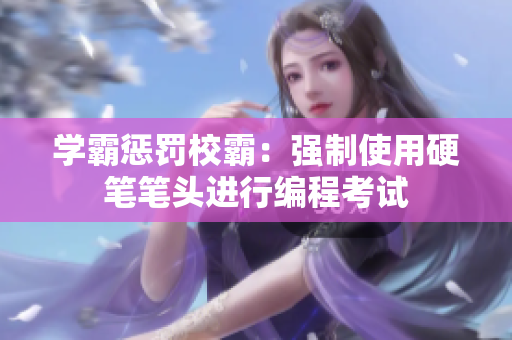 学霸惩罚校霸：强制使用硬笔笔头进行编程考试