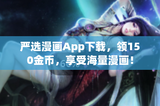 严选漫画App下载，领150金币，享受海量漫画！
