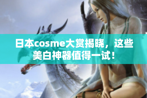 日本cosme大赏揭晓，这些美白神器值得一试！