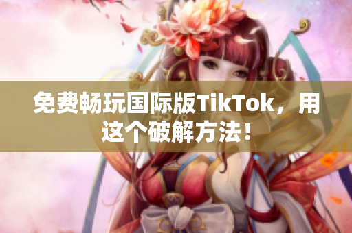 免费畅玩国际版TikTok，用这个破解方法！