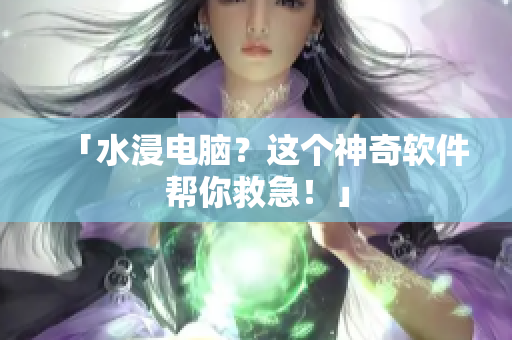 「水浸电脑？这个神奇软件帮你救急！」