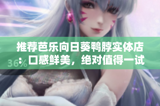 推荐芭乐向日葵鸭脖实体店：口感鲜美，绝对值得一试！