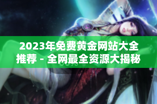 2023年免费黄金网站大全推荐 - 全网最全资源大揭秘