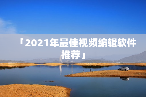 「2021年最佳视频编辑软件推荐」