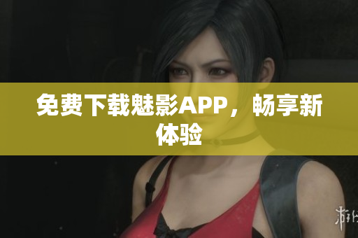 免费下载魅影APP，畅享新体验