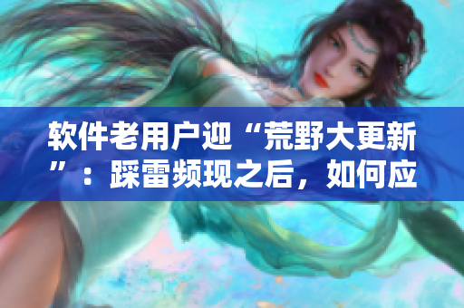 软件老用户迎“荒野大更新”：踩雷频现之后，如何应对重大变化？