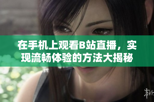 在手机上观看B站直播，实现流畅体验的方法大揭秘