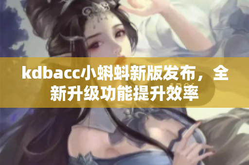 kdbacc小蝌蚪新版发布，全新升级功能提升效率