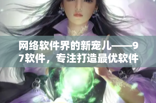 网络软件界的新宠儿——97软件，专注打造最优软件！