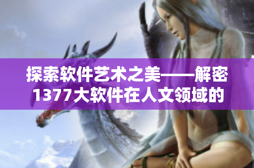 探索软件艺术之美——解密1377大软件在人文领域的影响