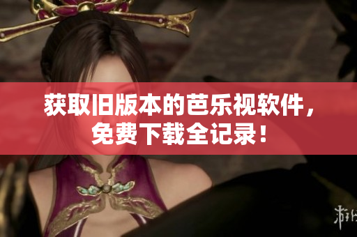 获取旧版本的芭乐视软件，免费下载全记录！