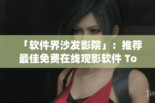 「软件界沙发影院」：推荐最佳免费在线观影软件 Top 10