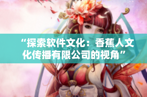 “探索软件文化：香蕉人文化传播有限公司的视角”