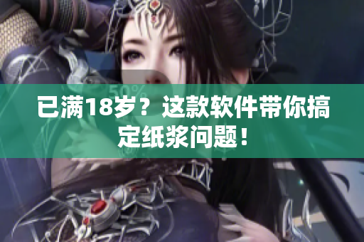 已满18岁？这款软件带你搞定纸浆问题！