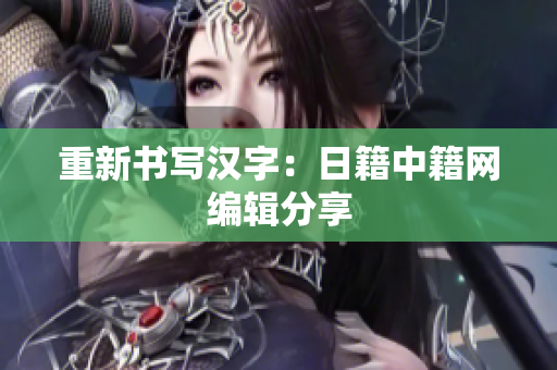 重新书写汉字：日籍中籍网编辑分享