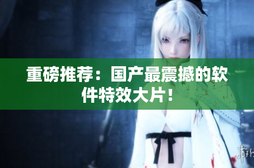 重磅推荐：国产最震撼的软件特效大片！