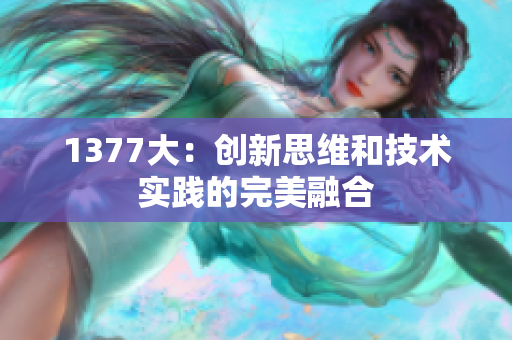 1377大：创新思维和技术实践的完美融合