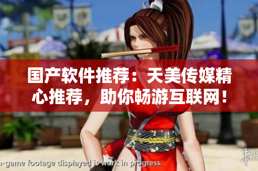 国产软件推荐：天美传媒精心推荐，助你畅游互联网！