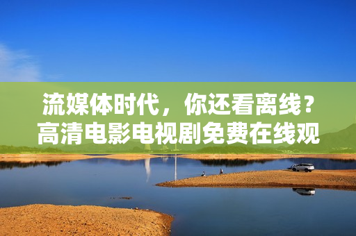 流媒体时代，你还看离线？高清电影电视剧免费在线观看