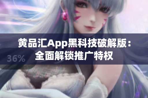 黄品汇App黑科技破解版：全面解锁推广特权