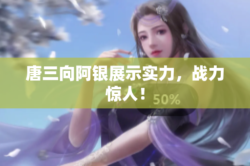 唐三向阿银展示实力，战力惊人！