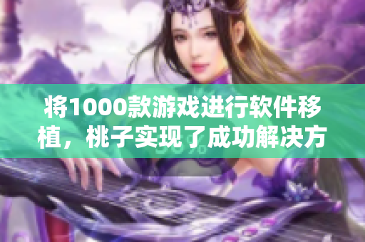 将1000款游戏进行软件移植，桃子实现了成功解决方案！