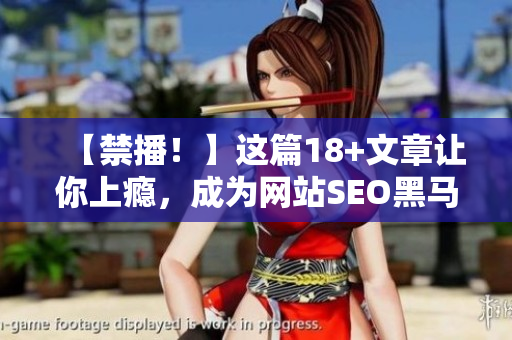【禁播！】这篇18+文章让你上瘾，成为网站SEO黑马！
