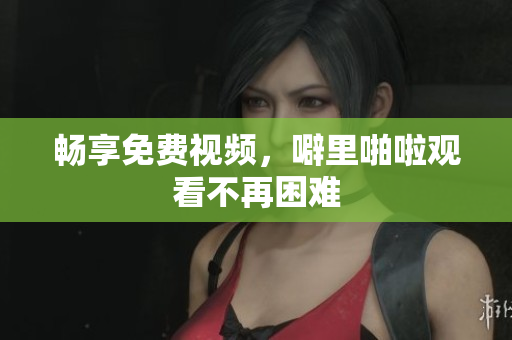 畅享免费视频，噼里啪啦观看不再困难