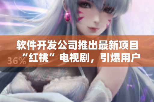 软件开发公司推出最新项目“红桃”电视剧，引爆用户下载热潮