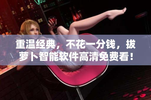 重温经典，不花一分钱，拔萝卜智能软件高清免费看！