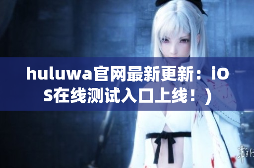 huluwa官网最新更新：iOS在线测试入口上线！)