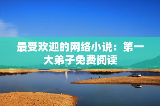 最受欢迎的网络小说：第一大弟子免费阅读