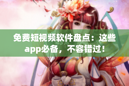 免费短视频软件盘点：这些app必备，不容错过！