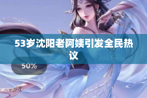 53岁沈阳老阿姨引发全民热议