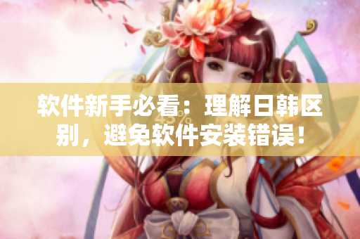 软件新手必看：理解日韩区别，避免软件安装错误！