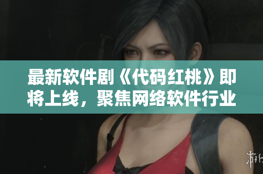 最新软件剧《代码红桃》即将上线，聚焦网络软件行业内部故事！