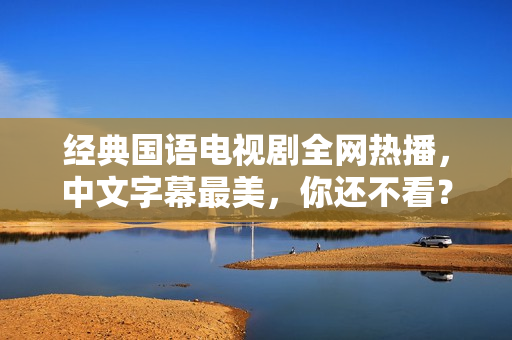 经典国语电视剧全网热播，中文字幕最美，你还不看？