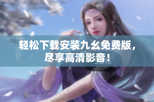 轻松下载安装九幺免费版，尽享高清影音！