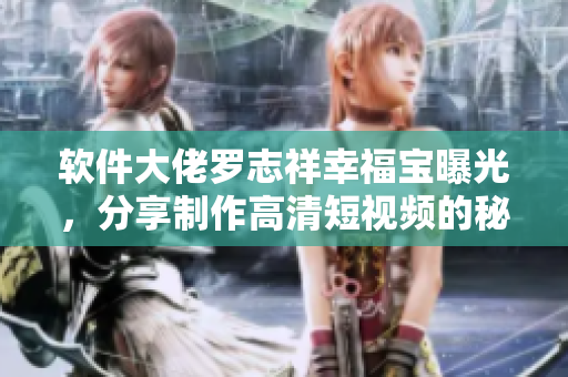 软件大佬罗志祥幸福宝曝光，分享制作高清短视频的秘诀
