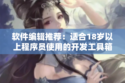软件编辑推荐：适合18岁以上程序员使用的开发工具箱
