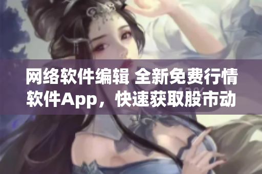 网络软件编辑 全新免费行情软件App，快速获取股市动态
