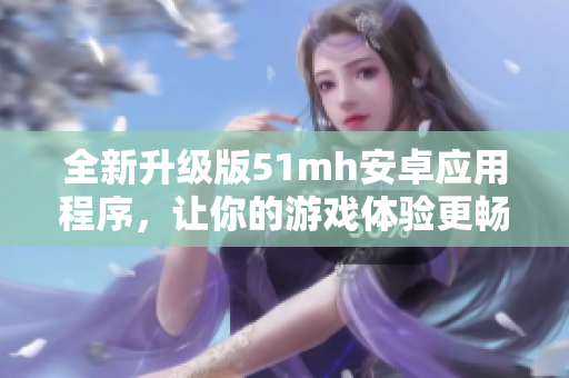 全新升级版51mh安卓应用程序，让你的游戏体验更畅快！