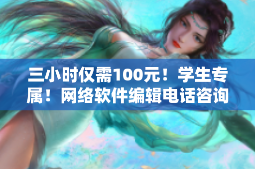 三小时仅需100元！学生专属！网络软件编辑电话咨询